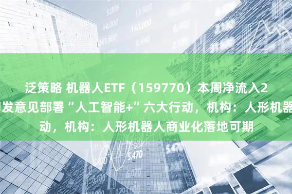 泛策略 机器人ETF（159770）本周净流入275亿元，国务院印发意见部署“人工智能+”六大行动，机构：人形机器人商业化落地可期
