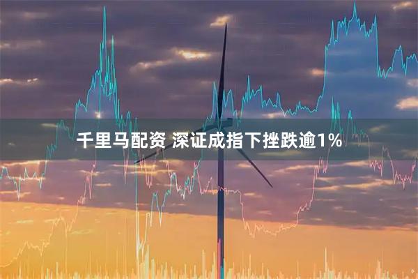 千里马配资 深证成指下挫跌逾1%