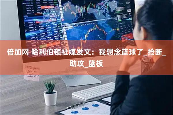 倍加网 哈利伯顿社媒发文：我想念篮球了_抢断_助攻_篮板