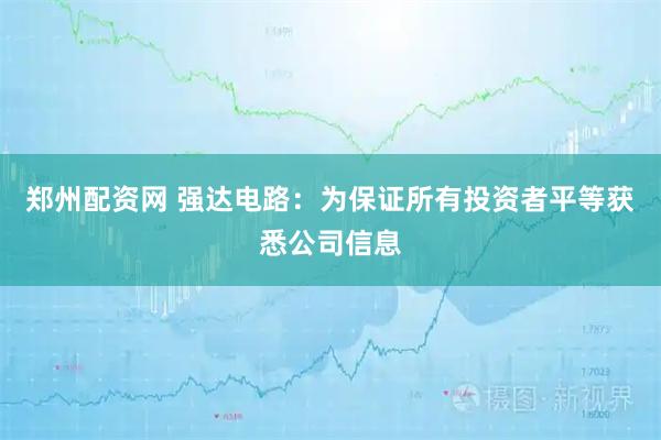郑州配资网 强达电路：为保证所有投资者平等获悉公司信息