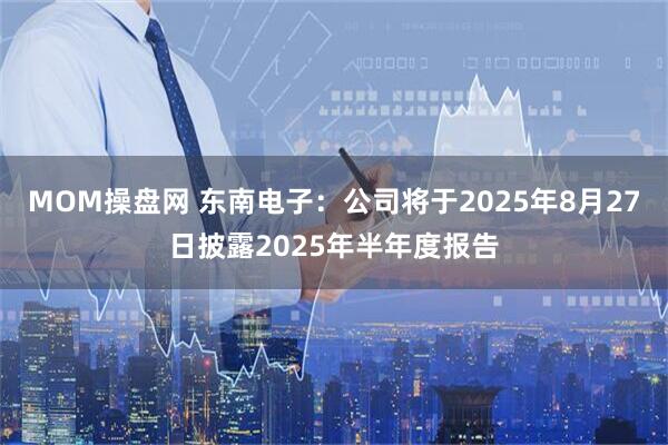 MOM操盘网 东南电子：公司将于2025年8月27日披露2025年半年度报告