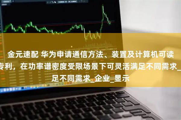 金元速配 华为申请通信方法、装置及计算机可读存储介质专利,在功率谱密度受限场景下可灵活满足不同需求_企业_显示