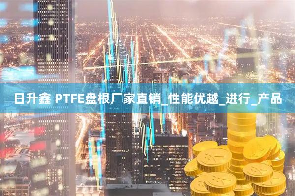 日升鑫 PTFE盘根厂家直销_性能优越_进行_产品