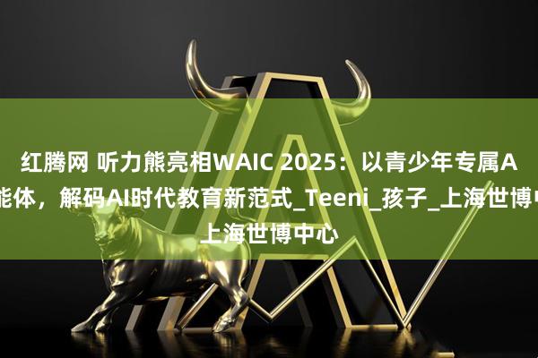 红腾网 听力熊亮相WAIC 2025:以青少年专属AI智能体,解码AI时代教育新范式_Teeni_孩子_上海世博中心