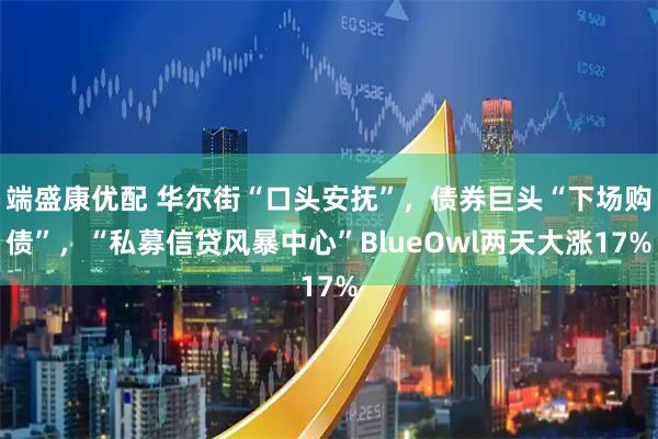 端盛康优配 华尔街“口头安抚”，债券巨头“下场购债”，“私募信贷风暴中心”BlueOwl两天大涨17%
