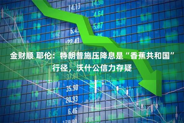 金财顺 耶伦：特朗普施压降息是“香蕉共和国”行径，沃什公信力存疑