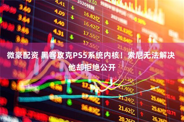 微豪配资 黑客攻克PS5系统内核！索尼无法解决 他却拒绝公开