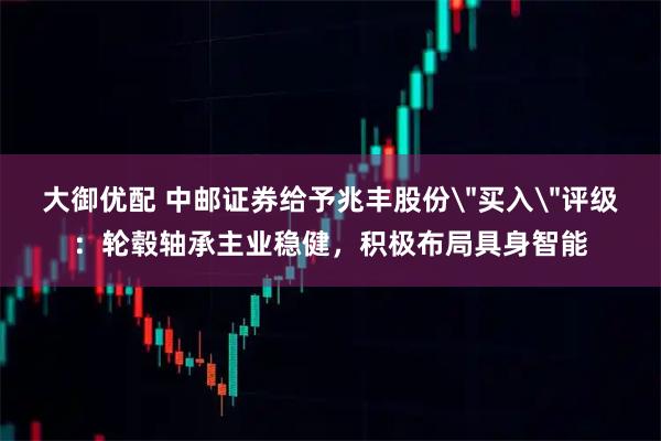 大御优配 中邮证券给予兆丰股份