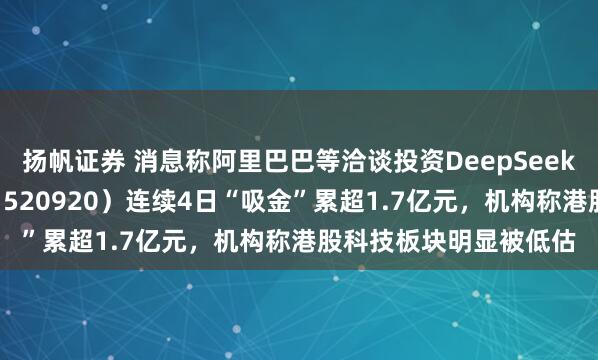 扬帆证券 消息称阿里巴巴等洽谈投资DeepSeek，恒生科技ETF天弘（520920）连续4日“吸金”累超1.7亿元，机构称港股科技板块明显被低估