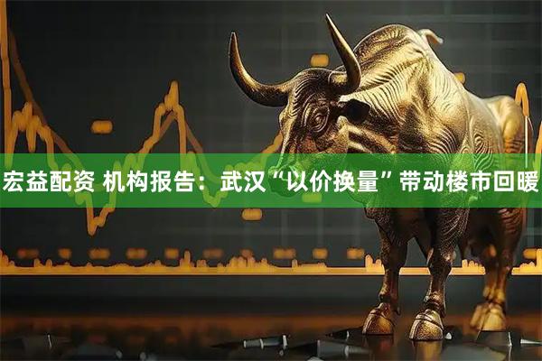 宏益配资 机构报告：武汉“以价换量”带动楼市回暖