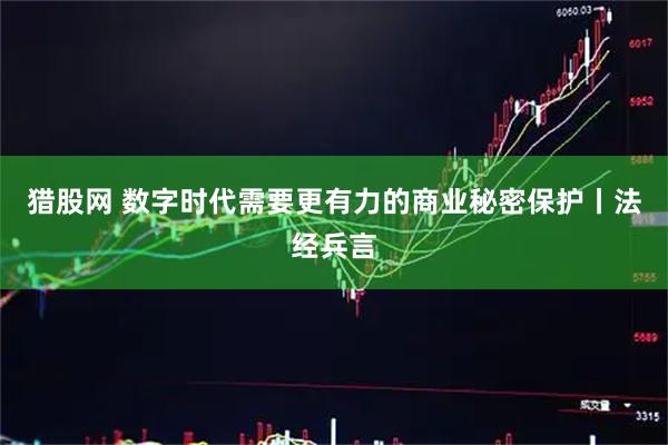 猎股网 数字时代需要更有力的商业秘密保护丨法经兵言
