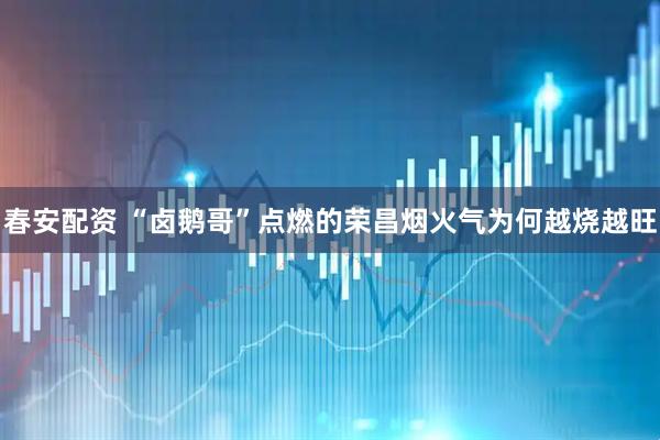 春安配资 “卤鹅哥”点燃的荣昌烟火气为何越烧越旺