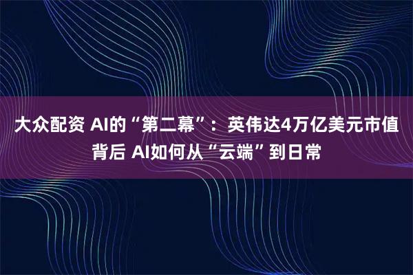 大众配资 AI的“第二幕”:英伟达4万亿美元市值背后 AI如何从“云端”到日常