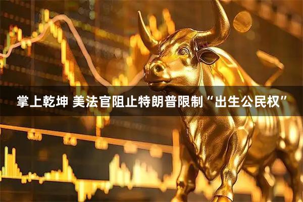 掌上乾坤 美法官阻止特朗普限制“出生公民权”
