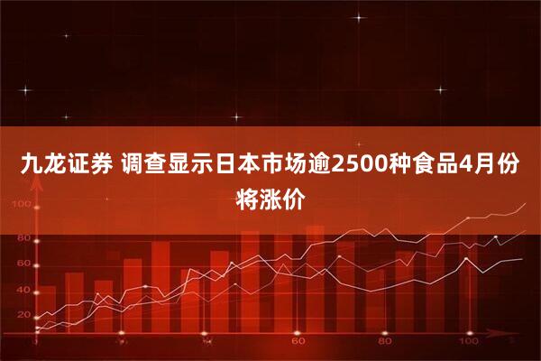 九龙证券 调查显示日本市场逾2500种食品4月份将涨价