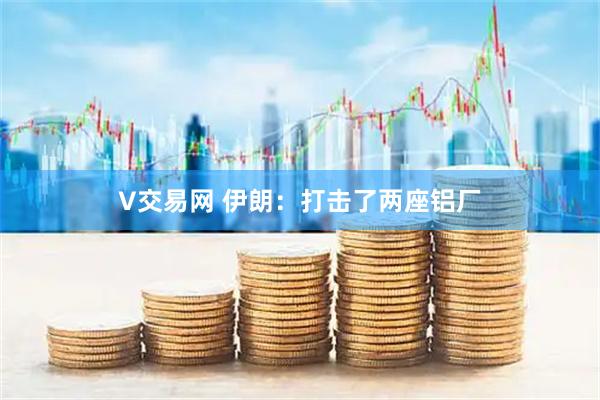 V交易网 伊朗：打击了两座铝厂