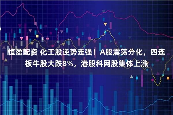 恒盈配资 化工股逆势走强！A股震荡分化，四连板牛股大跌8%，港股科网股集体上涨
