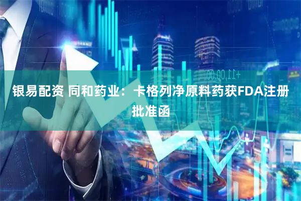 银易配资 同和药业：卡格列净原料药获FDA注册批准函