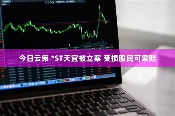 今日云策 *ST天宜被立案 受损股民可索赔