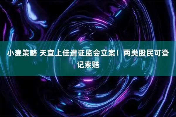 小麦策略 天宜上佳遭证监会立案！两类股民可登记索赔
