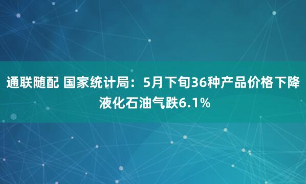 通联随配 国家统计局：5月下旬36种产品价格下降 液化石油气跌6.1%