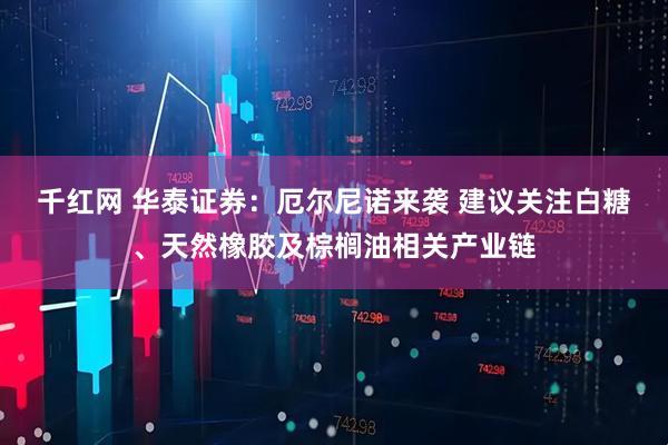 千红网 华泰证券：厄尔尼诺来袭 建议关注白糖、天然橡胶及棕榈油相关产业链