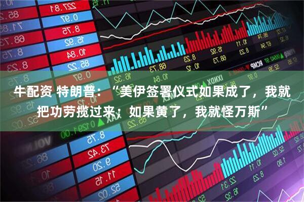 牛配资 特朗普：“美伊签署仪式如果成了，我就把功劳揽过来；如果黄了，我就怪万斯”