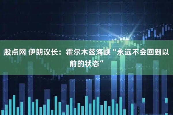 股点网 伊朗议长：霍尔木兹海峡“永远不会回到以前的状态”