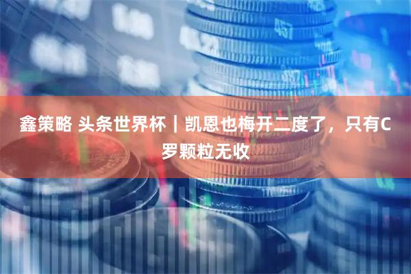 鑫策略 头条世界杯｜凯恩也梅开二度了，只有C罗颗粒无收