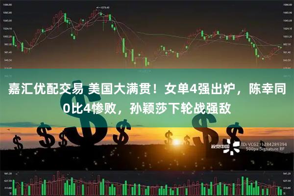 嘉汇优配交易 美国大满贯！女单4强出炉，陈幸同0比4惨败，孙颖莎下轮战强敌