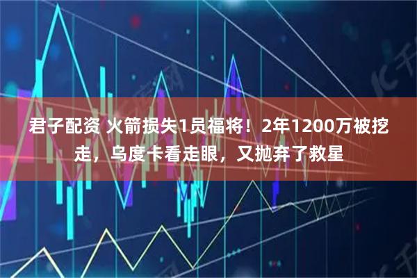 君子配资 火箭损失1员福将！2年1200万被挖走，乌度卡看走眼，又抛弃了救星