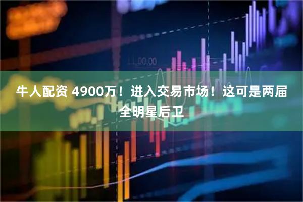 牛人配资 4900万!进入交易市场!这可是两届全明星后卫