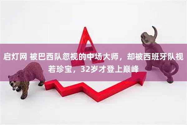 启灯网 被巴西队忽视的中场大师，却被西班牙队视若珍宝，32岁才登上巅峰