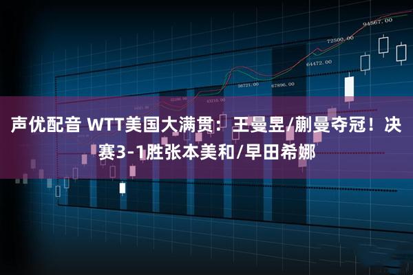 声优配音 WTT美国大满贯：王曼昱/蒯曼夺冠！决赛3-1胜张本美和/早田希娜