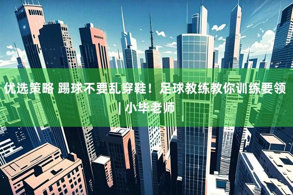优选策略 踢球不要乱穿鞋！足球教练教你训练要领 | 小毕老师