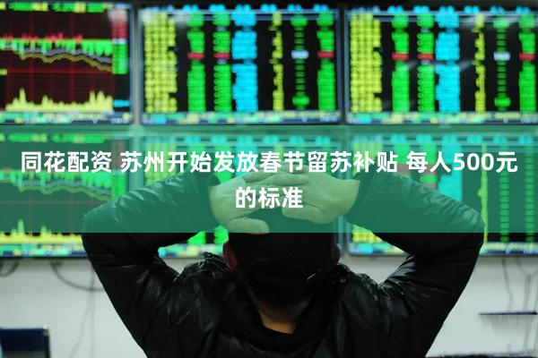 同花配资 苏州开始发放春节留苏补贴 每人500元的标准