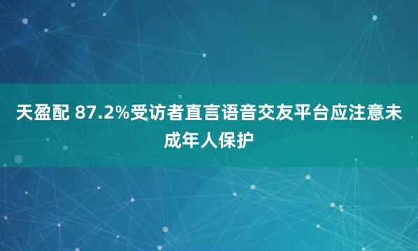天盈配 87.2%受访者直言语音交友平台应注意未成年人保护