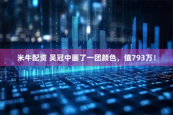 米牛配资 吴冠中画了一团颜色，值793万！