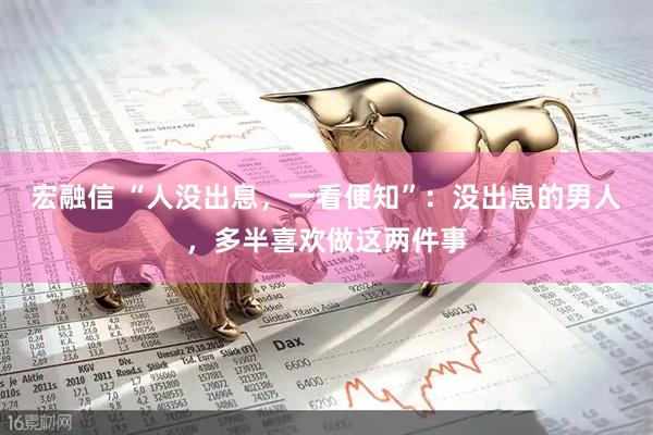 宏融信 “人没出息，一看便知”：没出息的男人，多半喜欢做这两件事