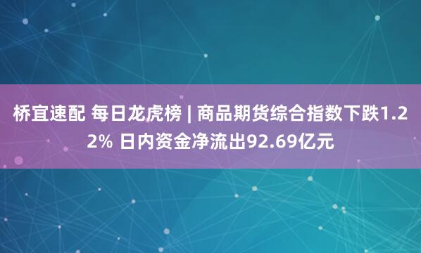 桥宜速配 每日龙虎榜 | 商品期货综合指数下跌1.22% 日内资金净流出92.69亿元