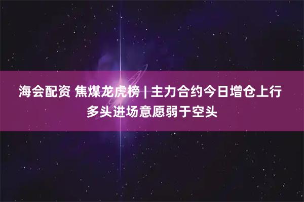 海会配资 焦煤龙虎榜 | 主力合约今日增仓上行 多头进场意愿弱于空头