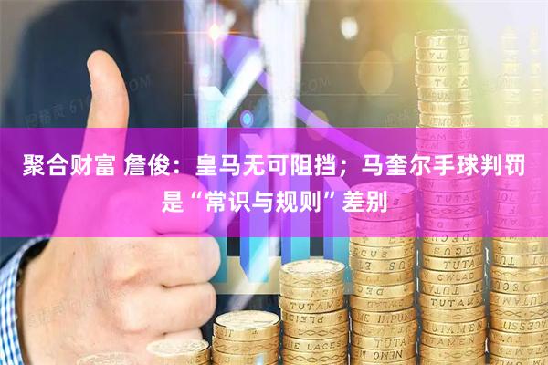 聚合财富 詹俊：皇马无可阻挡；马奎尔手球判罚是“常识与规则”差别
