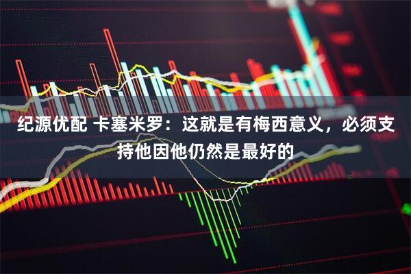 纪源优配 卡塞米罗：这就是有梅西意义，必须支持他因他仍然是最好的