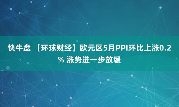 快牛盘 【环球财经】欧元区5月PPI环比上涨0.2% 涨势进一步放缓
