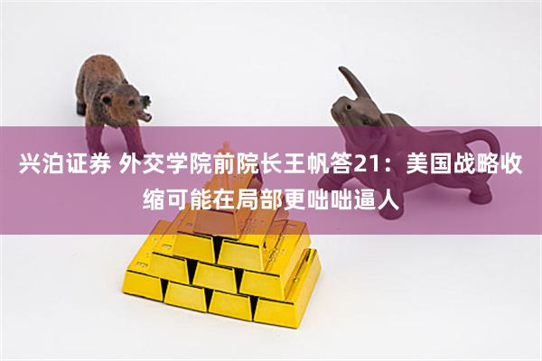 兴泊证券 外交学院前院长王帆答21：美国战略收缩可能在局部更咄咄逼人