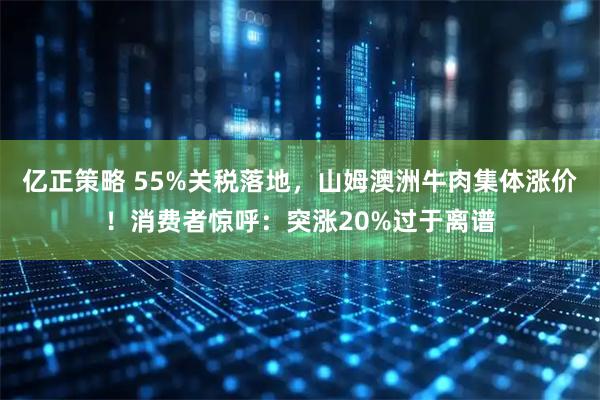 亿正策略 55%关税落地，山姆澳洲牛肉集体涨价！消费者惊呼：突涨20%过于离谱